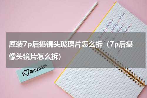 原装7p后摄镜头玻璃片怎么拆（7p后摄像头镜片怎么拆）