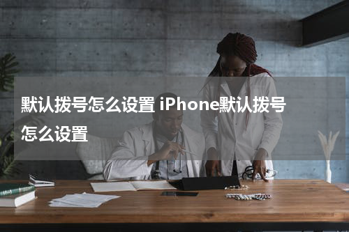 默认拨号怎么设置 iPhone默认拨号怎么设置