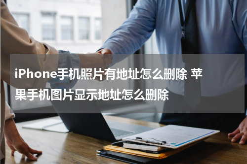 iPhone手机照片有地址怎么删除 苹果手机图片显示地址怎么删除