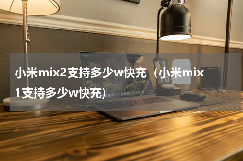小米mix2支持多少w快充（小米mix1支持多少w快充）