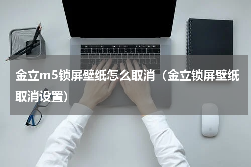 金立m5锁屏壁纸怎么取消（金立锁屏壁纸取消设置）
