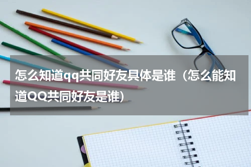 怎么知道qq共同好友具体是谁（怎么能知道QQ共同好友是谁）