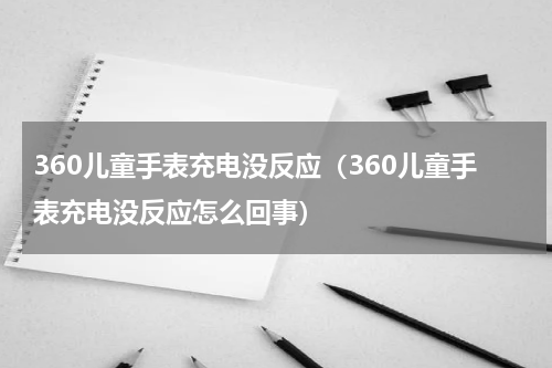 360儿童手表充电没反应（360儿童手表充电没反应怎么回事）
