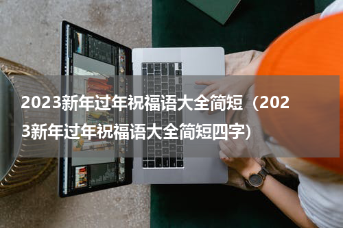 2023新年过年祝福语大全简短（2023新年过年祝福语大全简短四字）