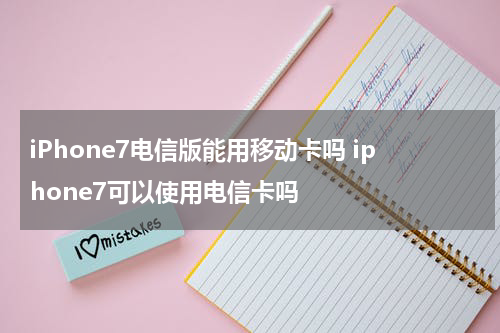 iPhone7电信版能用移动卡吗 iphone7可以使用电信卡吗