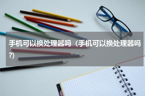 手机可以换处理器吗（手机可以换处理器吗?）