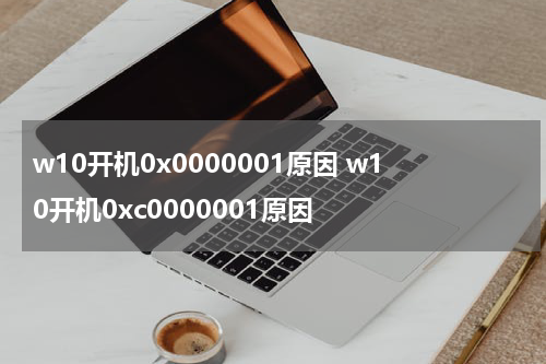 w10开机0x0000001原因 w10开机0xc0000001原因