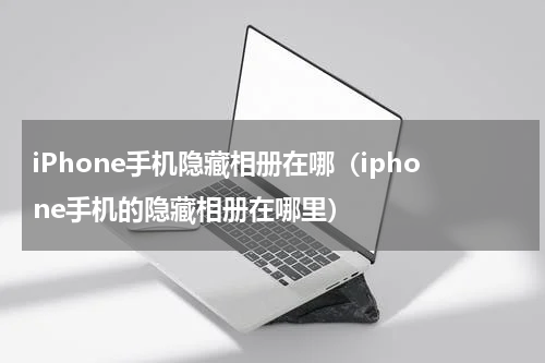 iPhone手机隐藏相册在哪（iphone手机的隐藏相册在哪里）