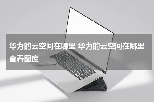华为的云空间在哪里 华为的云空间在哪里查看图库