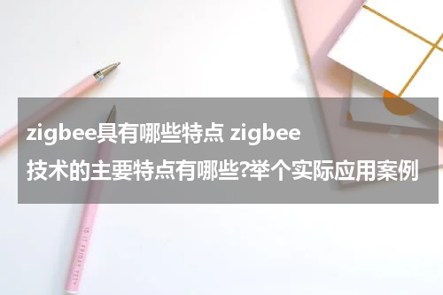 zigbee具有哪些特点 zigbee技术的主要特点有哪些?举个实际应用案例