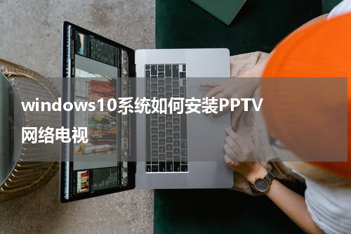 windows10系统如何安装PPTV网络电视