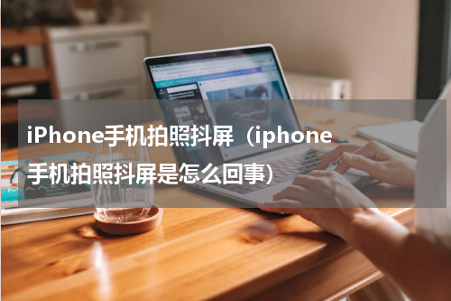 iPhone手机拍照抖屏（iphone手机拍照抖屏是怎么回事）