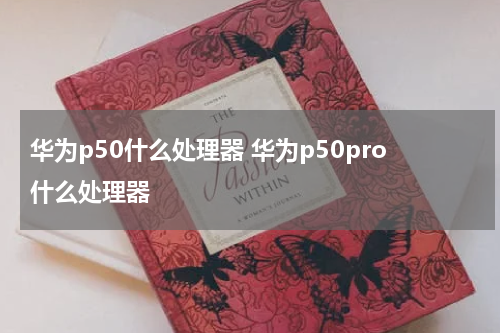 华为p50什么处理器 华为p50pro什么处理器