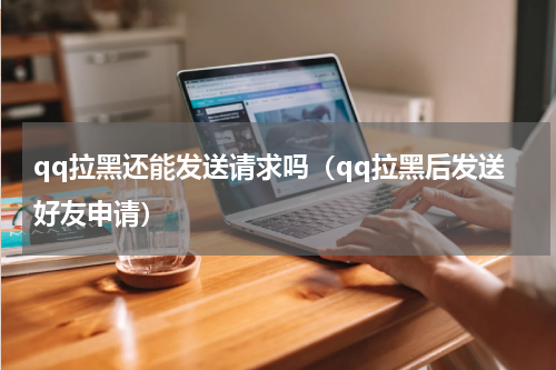 qq拉黑还能发送请求吗（qq拉黑后发送好友申请）