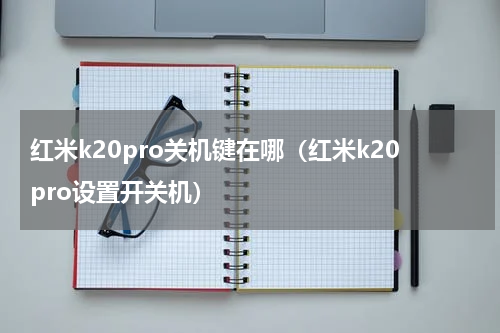 红米k20pro关机键在哪（红米k20pro设置开关机）