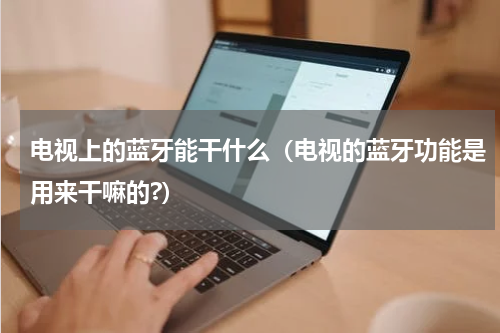 电视上的蓝牙能干什么（电视的蓝牙功能是用来干嘛的?）