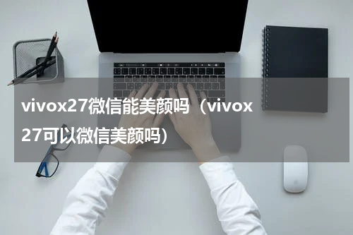 vivox27微信能美颜吗（vivox27可以微信美颜吗）