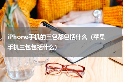 iPhone手机的三包都包括什么（苹果手机三包包括什么）