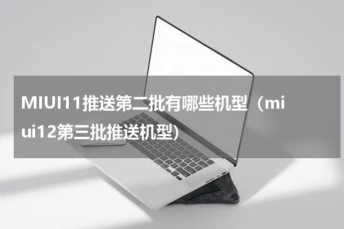 MIUI11推送第二批有哪些机型（miui12第三批推送机型）