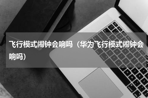 飞行模式闹钟会响吗（华为飞行模式闹钟会响吗）