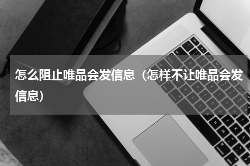 怎么阻止唯品会发信息（怎样不让唯品会发信息）