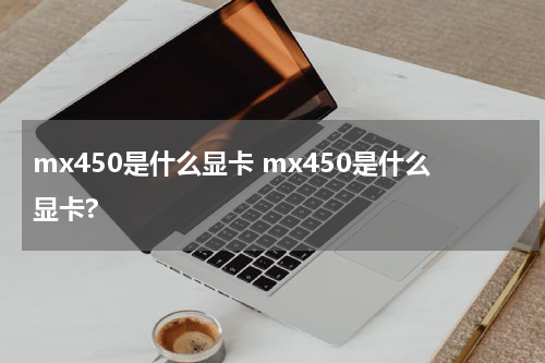 mx450是什么显卡 mx450是什么显卡?
