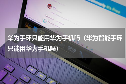 华为手环只能用华为手机吗（华为智能手环只能用华为手机吗）