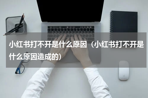 小红书打不开是什么原因（小红书打不开是什么原因造成的）