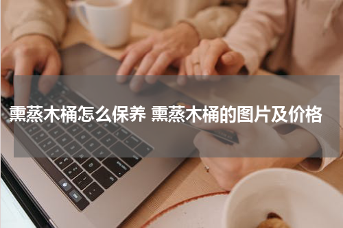 熏蒸木桶怎么保养 熏蒸木桶的图片及价格