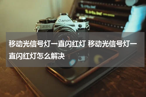 移动光信号灯一直闪红灯 移动光信号灯一直闪红灯怎么解决