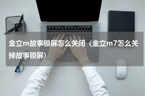 金立m故事锁屏怎么关闭（金立m7怎么关掉故事锁屏）
