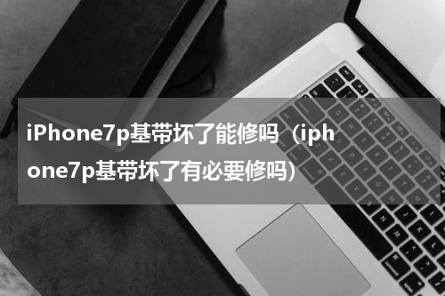 iPhone7p基带坏了能修吗（iphone7p基带坏了有必要修吗）