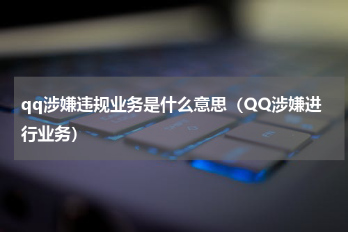 qq涉嫌违规业务是什么意思（QQ涉嫌进行业务）
