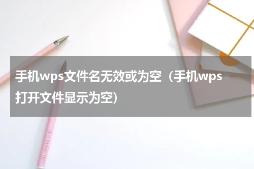 手机wps文件名无效或为空（手机wps打开文件显示为空）