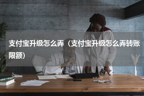 支付宝升级怎么弄（支付宝升级怎么弄转账限额）