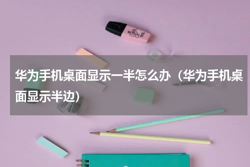 华为手机桌面显示一半怎么办（华为手机桌面显示半边）