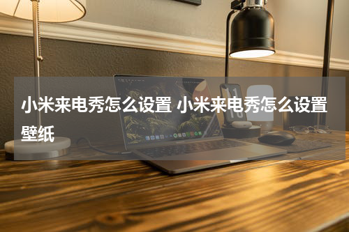 小米来电秀怎么设置 小米来电秀怎么设置壁纸