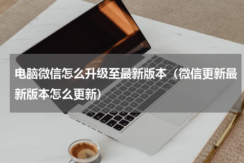 电脑微信怎么升级至最新版本（微信更新最新版本怎么更新）
