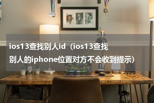 ios13查找别人id（ios13查找别人的iphone位置对方不会收到提示）
