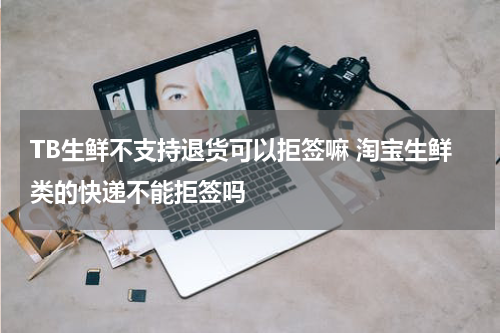 TB生鲜不支持退货可以拒签嘛 淘宝生鲜类的快递不能拒签吗