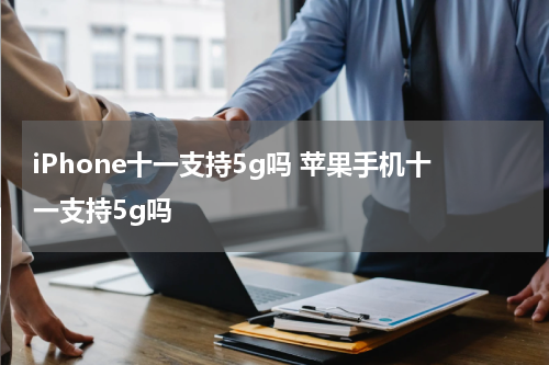 iPhone十一支持5g吗 苹果手机十一支持5g吗