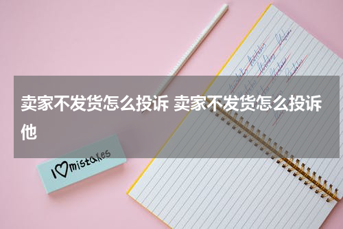 卖家不发货怎么投诉 卖家不发货怎么投诉他