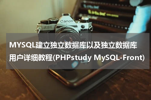 MYSQL建立独立数据库以及独立数据库用户详细教程(PHPstudy MySQL-Front)