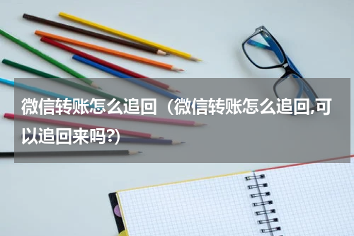 微信转账怎么追回（微信转账怎么追回,可以追回来吗?）