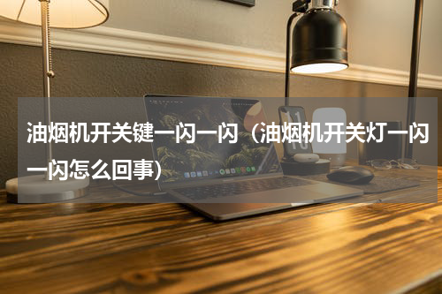 油烟机开关键一闪一闪（油烟机开关灯一闪一闪怎么回事）
