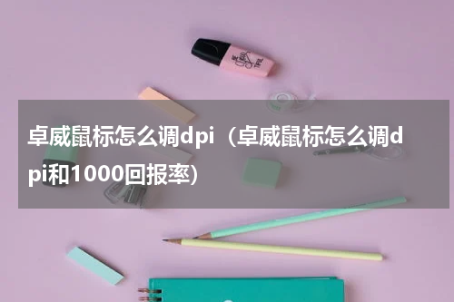 卓威鼠标怎么调dpi（卓威鼠标怎么调dpi和1000回报率）