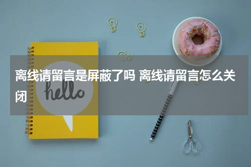 离线请留言是屏蔽了吗 离线请留言怎么关闭