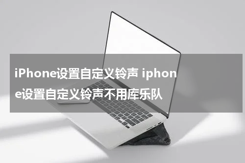 iPhone设置自定义铃声 iphone设置自定义铃声不用库乐队