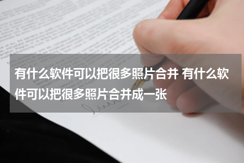 有什么软件可以把很多照片合并 有什么软件可以把很多照片合并成一张