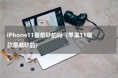 iPhone11是磨砂的吗（苹果11哪款是磨砂的）
